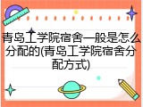 青岛工学院宿舍一般是怎么分配的(青岛工学院宿舍分配方式)