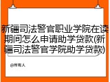 新疆司法警官职业学院在读期间怎么申请助学贷款(新疆司法警官学院助学贷款)