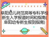阜阳幼儿师范高等专科学校新生入学报道时间和指南(阜阳幼专新生报到指南)