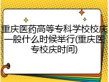 重庆医药高等专科学校校庆一般什么时候举行(重庆医专校庆时间)