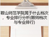 鞍山师范学院属于什么档次，专业排行分析(鞍师档次与专业排行)