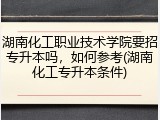 湖南化工职业技术学院要招专升本吗，如何参考(湖南化工专升本条件)