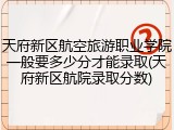 天府新区航空旅游职业学院一般要多少分才能录取(天府新区航院录取分数)