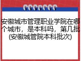 安徽城市管理职业学院在哪个城市，是本科吗，第几批(安徽城管院本科批次)
