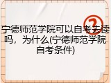宁德师范学院可以自考去读吗，为什么(宁德师范学院自考条件)