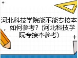 河北科技学院能不能专接本，如何参考？(河北科技学院专接本参考)