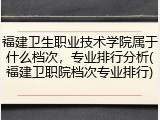 福建卫生职业技术学院属于什么档次，专业排行分析(福建卫职院档次专业排行)
