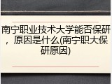 南宁职业技术大学能否保研，原因是什么(南宁职大保研原因)