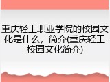 重庆轻工职业学院的校园文化是什么，简介(重庆轻工校园文化简介)