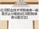 红河职业技术学院宿舍一般是怎么分配的(红河职院宿舍分配方式)