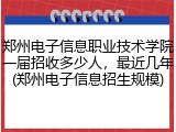 郑州电子信息职业技术学院一届招收多少人，最近几年(郑州电子信息招生规模)