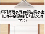 绵阳师范学院有哪些奖学金和助学金呢(绵阳师院奖助学金)