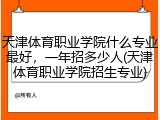天津体育职业学院什么专业最好，一年招多少人(天津体育职业学院招生专业)