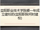 益阳职业技术学院哪一年成立建校的(益阳职院何时建校)