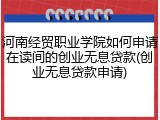 河南经贸职业学院如何申请在读间的创业无息贷款(创业无息贷款申请)
