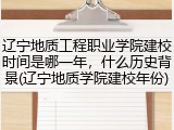 辽宁地质工程职业学院建校时间是哪一年，什么历史背景(辽宁地质学院建校年份)