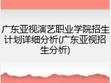 广东亚视演艺职业学院招生计划详细分析(广东亚视招生分析)