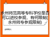 永州师范高等专科学校是否可以进校参观，有何限制(永州师专参观限制)