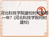 河北科技学院建校时间是哪一年？(河北科技学院何时建校)