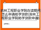 吉林工程职业学院在读期间怎么申请助学贷款(吉林工程职业学院助学贷款申请)