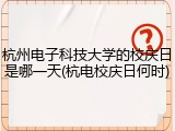 杭州电子科技大学的校庆日是哪一天(杭电校庆日何时)