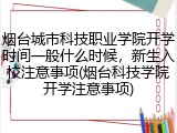 烟台城市科技职业学院开学时间一般什么时候，新生入校注意事项(烟台科技学院开学注意事项)