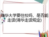 清华大学要住校吗，是否能走读(清华走读规定)
