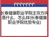 长春健康职业学院主攻方向是什么，怎么样(长春健康职业学院优势专业)