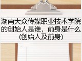 湖南大众传媒职业技术学院的创始人是谁，前身是什么(创始人及前身)