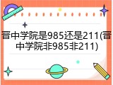 晋中学院是985还是211(晋中学院非985非211)
