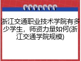 浙江交通职业技术学院有多少学生，师资力量如何(浙江交通学院规模)
