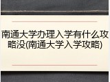 南通大学办理入学有什么攻略没(南通大学入学攻略)