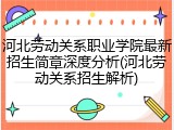 河北劳动关系职业学院最新招生简章深度分析(河北劳动关系招生解析)