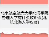 北京航空航天大学北海学院办理入学有什么攻略没(北航北海入学攻略)