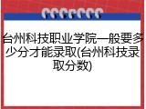 台州科技职业学院一般要多少分才能录取(台州科技录取分数)
