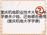 重庆机电职业技术大学一年学费多少钱，还有哪些费用(重庆机电大学学费)