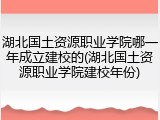 湖北国土资源职业学院哪一年成立建校的(湖北国土资源职业学院建校年份)