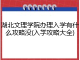 湖北文理学院办理入学有什么攻略没(入学攻略大全)