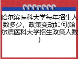 哈尔滨医科大学每年招生人数多少，政策变动如何(哈尔滨医科大学招生政策人数)