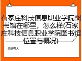 石家庄科技信息职业学院图书馆在哪里，怎么样(石家庄科技信息职业学院图书馆位置与概况)