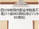 四川华新现代职业学院是不是211或985高校(非211/985高校)