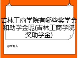 吉林工商学院有哪些奖学金和助学金呢(吉林工商学院奖助学金)