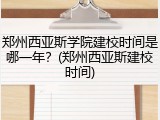 郑州西亚斯学院建校时间是哪一年？(郑州西亚斯建校时间)