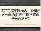 江西工程学院宿舍一般是怎么分配的(江西工程学院宿舍分配方式)