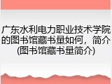 广东水利电力职业技术学院的图书馆藏书量如何，简介(图书馆藏书量简介)