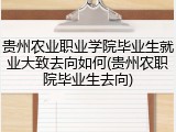 贵州农业职业学院毕业生就业大致去向如何(贵州农职院毕业生去向)