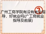 广州工商学院有没有就业指导，好就业吗(广工商就业指导及前景)