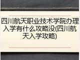 四川航天职业技术学院办理入学有什么攻略没(四川航天入学攻略)