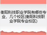 衡阳科技职业学院有哪些专业，几个校区(衡阳科技职业学院专业校区)