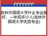 吉林外国语大学什么专业最好，一年招多少人(吉林外国语大学优势专业)